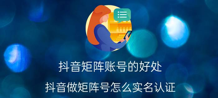 抖音矩阵账号的好处 抖音做矩阵号怎么实名认证？